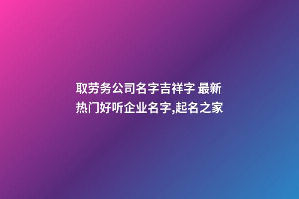 取劳务公司名字吉祥字 最新热门好听企业名字,起名之家